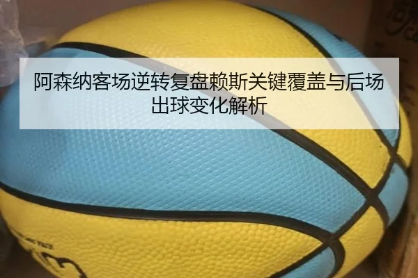 阿森纳客场逆转复盘赖斯关键覆盖与后场出球变化解析
